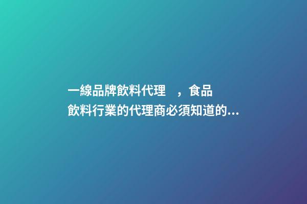 一線品牌飲料代理，食品飲料行業的代理商必須知道的幾種代理模式